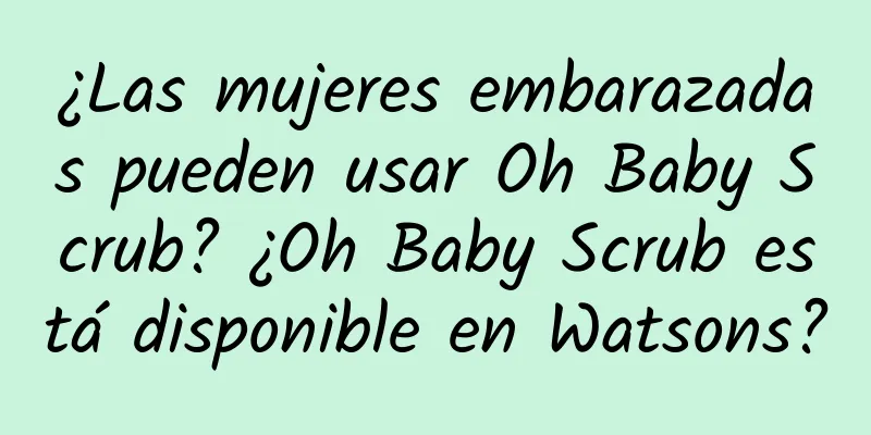 ¿Las mujeres embarazadas pueden usar Oh Baby Scrub? ¿Oh Baby Scrub está disponible en Watsons?