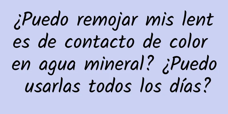 ¿Puedo remojar mis lentes de contacto de color en agua mineral? ¿Puedo usarlas todos los días?