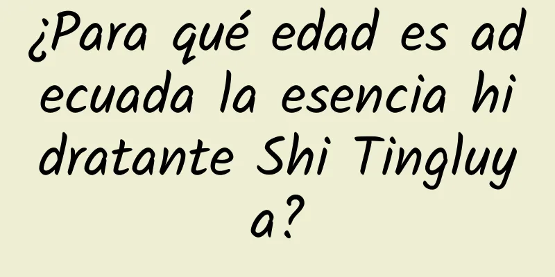 ¿Para qué edad es adecuada la esencia hidratante Shi Tingluya?