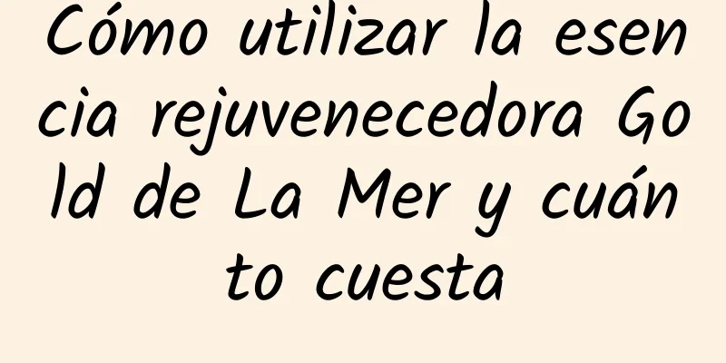 Cómo utilizar la esencia rejuvenecedora Gold de La Mer y cuánto cuesta