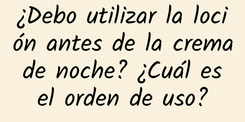 ¿Debo utilizar la loción antes de la crema de noche? ¿Cuál es el orden de uso?