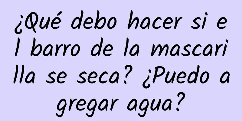 ¿Qué debo hacer si el barro de la mascarilla se seca? ¿Puedo agregar agua?