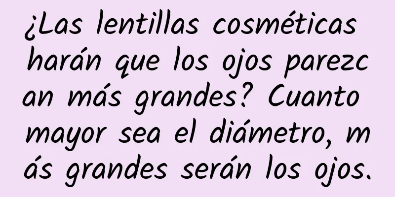 ¿Las lentillas cosméticas harán que los ojos parezcan más grandes? Cuanto mayor sea el diámetro, más grandes serán los ojos.