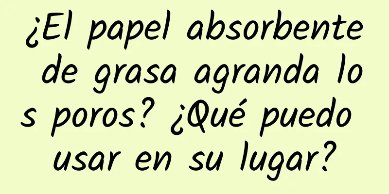 ¿El papel absorbente de grasa agranda los poros? ¿Qué puedo usar en su lugar?