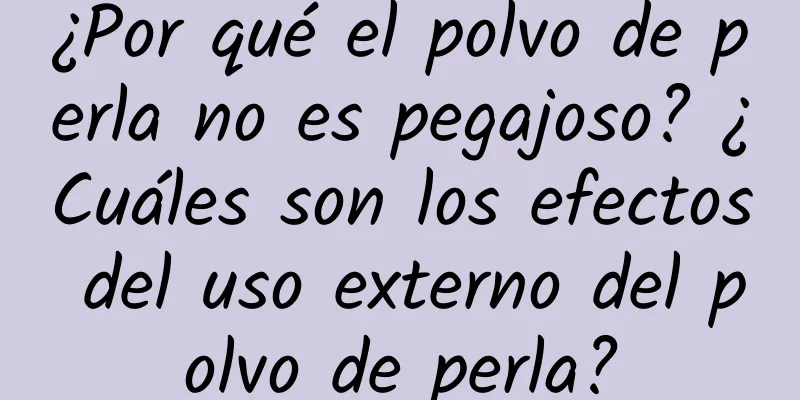 ¿Por qué el polvo de perla no es pegajoso? ¿Cuáles son los efectos del uso externo del polvo de perla?