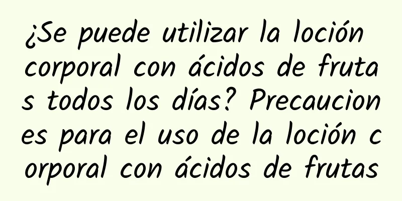 ¿Se puede utilizar la loción corporal con ácidos de frutas todos los días? Precauciones para el uso de la loción corporal con ácidos de frutas