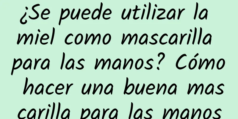 ¿Se puede utilizar la miel como mascarilla para las manos? Cómo hacer una buena mascarilla para las manos