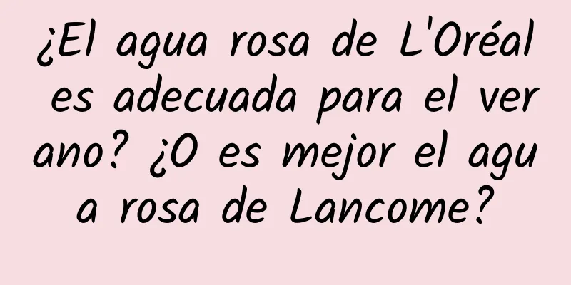 ¿El agua rosa de L'Oréal es adecuada para el verano? ¿O es mejor el agua rosa de Lancome?