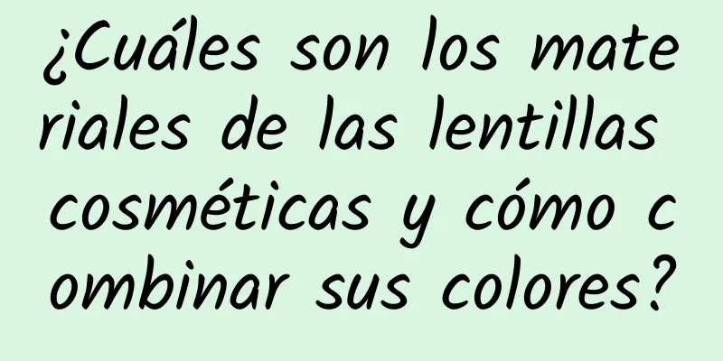 ¿Cuáles son los materiales de las lentillas cosméticas y cómo combinar sus colores?