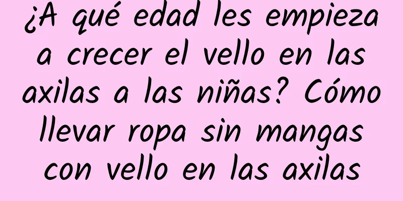 ¿A qué edad les empieza a crecer el vello en las axilas a las niñas? Cómo llevar ropa sin mangas con vello en las axilas