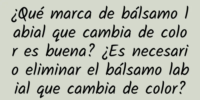 ¿Qué marca de bálsamo labial que cambia de color es buena? ¿Es necesario eliminar el bálsamo labial que cambia de color?