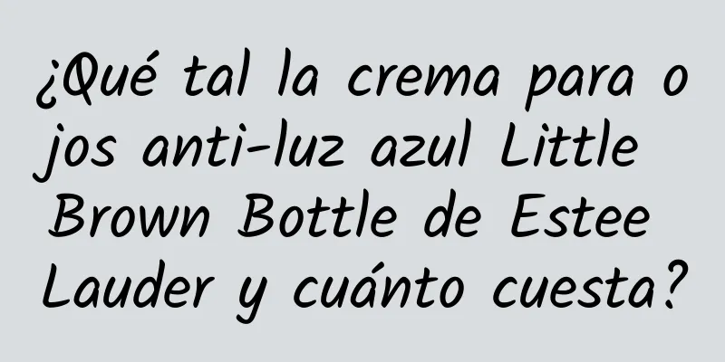 ¿Qué tal la crema para ojos anti-luz azul Little Brown Bottle de Estee Lauder y cuánto cuesta?