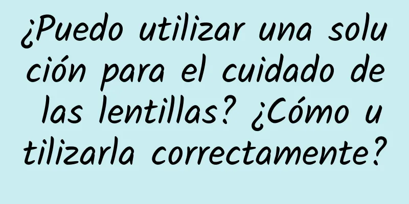 ¿Puedo utilizar una solución para el cuidado de las lentillas? ¿Cómo utilizarla correctamente?