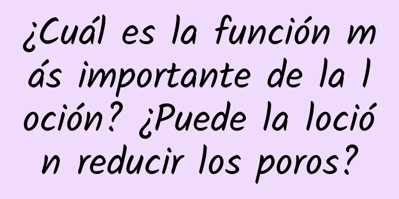 ¿Cuál es la función más importante de la loción? ¿Puede la loción reducir los poros?