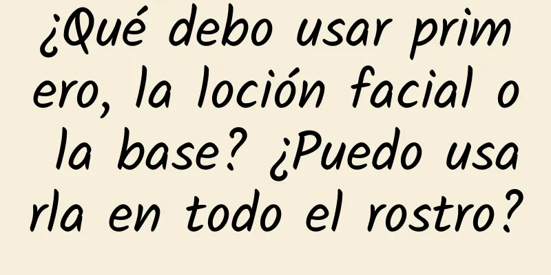 ¿Qué debo usar primero, la loción facial o la base? ¿Puedo usarla en todo el rostro?