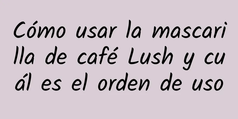 Cómo usar la mascarilla de café Lush y cuál es el orden de uso