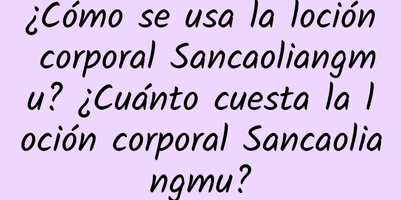 ¿Cómo se usa la loción corporal Sancaoliangmu? ¿Cuánto cuesta la loción corporal Sancaoliangmu?