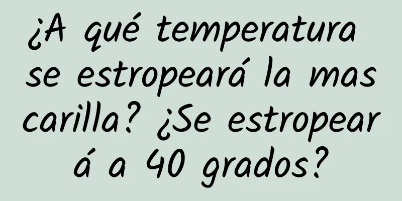 ¿A qué temperatura se estropeará la mascarilla? ¿Se estropeará a 40 grados?