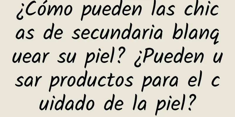 ¿Cómo pueden las chicas de secundaria blanquear su piel? ¿Pueden usar productos para el cuidado de la piel?