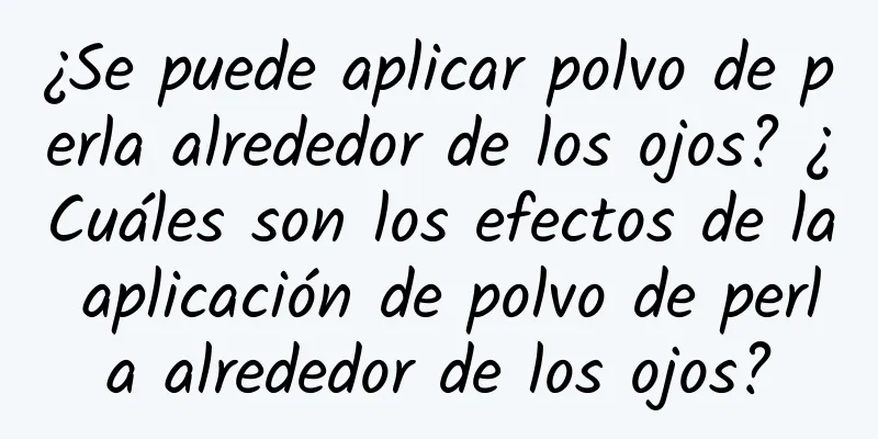 ¿Se puede aplicar polvo de perla alrededor de los ojos? ¿Cuáles son los efectos de la aplicación de polvo de perla alrededor de los ojos?