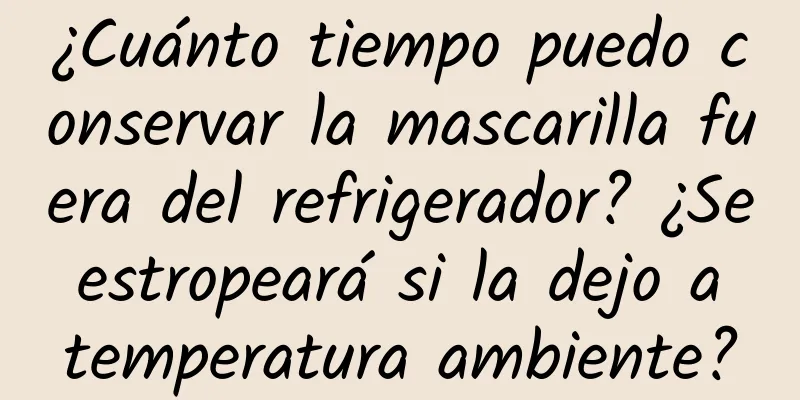 ¿Cuánto tiempo puedo conservar la mascarilla fuera del refrigerador? ¿Se estropeará si la dejo a temperatura ambiente?