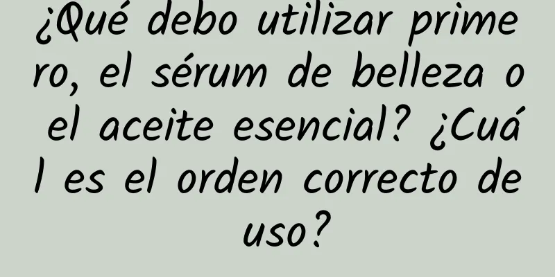 ¿Qué debo utilizar primero, el sérum de belleza o el aceite esencial? ¿Cuál es el orden correcto de uso?