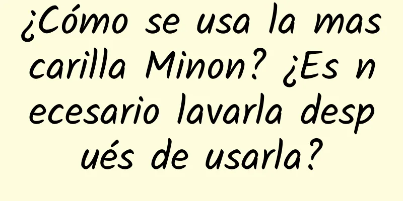 ¿Cómo se usa la mascarilla Minon? ¿Es necesario lavarla después de usarla?