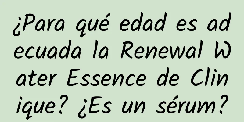 ¿Para qué edad es adecuada la Renewal Water Essence de Clinique? ¿Es un sérum?