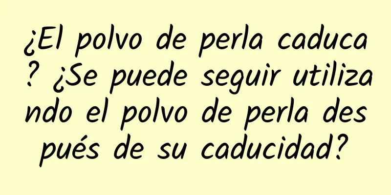 ¿El polvo de perla caduca? ¿Se puede seguir utilizando el polvo de perla después de su caducidad?