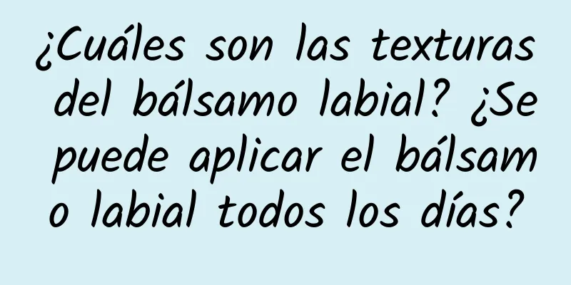 ¿Cuáles son las texturas del bálsamo labial? ¿Se puede aplicar el bálsamo labial todos los días?