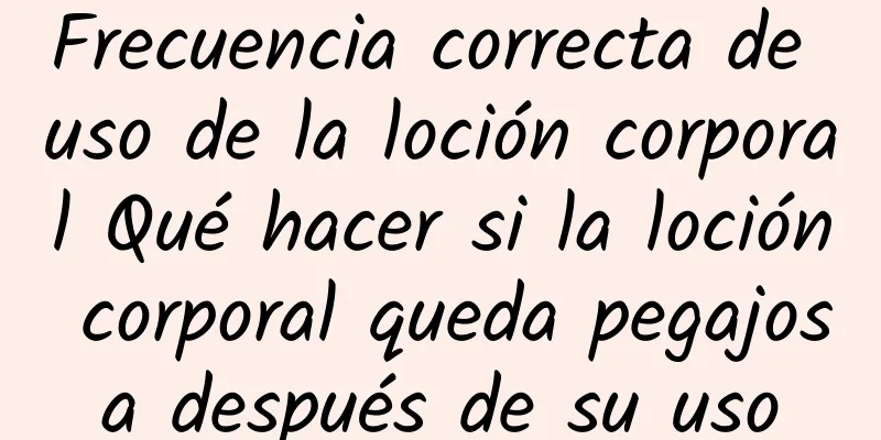 Frecuencia correcta de uso de la loción corporal Qué hacer si la loción corporal queda pegajosa después de su uso