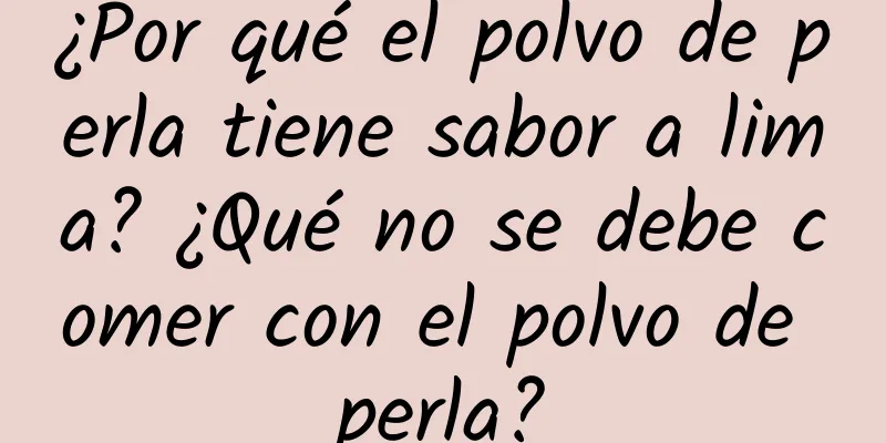 ¿Por qué el polvo de perla tiene sabor a lima? ¿Qué no se debe comer con el polvo de perla?