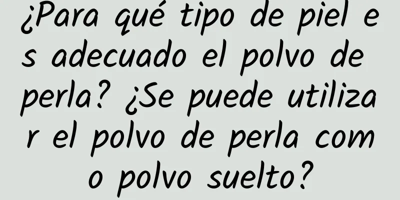 ¿Para qué tipo de piel es adecuado el polvo de perla? ¿Se puede utilizar el polvo de perla como polvo suelto?