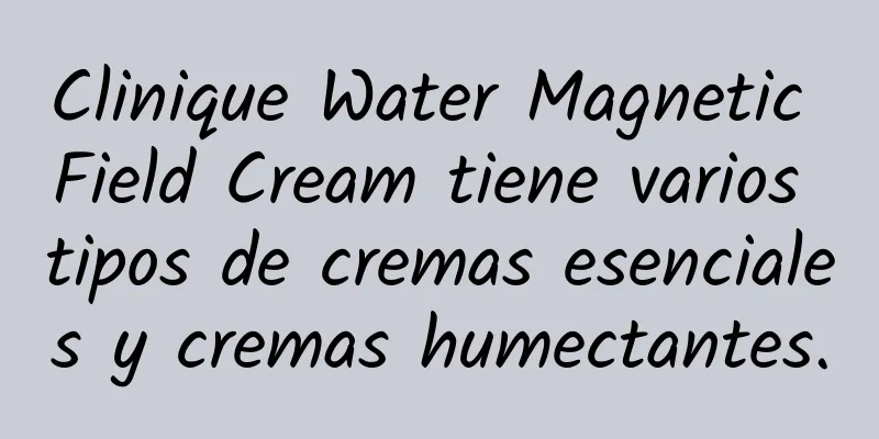 Clinique Water Magnetic Field Cream tiene varios tipos de cremas esenciales y cremas humectantes.