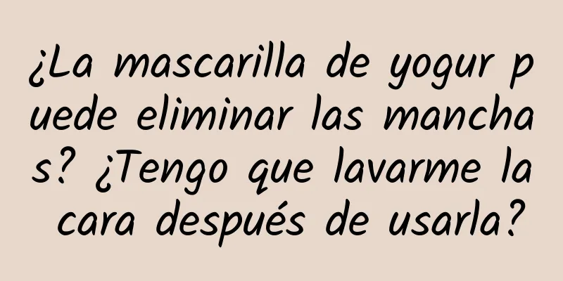 ¿La mascarilla de yogur puede eliminar las manchas? ¿Tengo que lavarme la cara después de usarla?