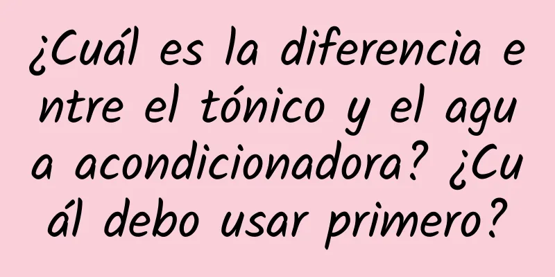 ¿Cuál es la diferencia entre el tónico y el agua acondicionadora? ¿Cuál debo usar primero?