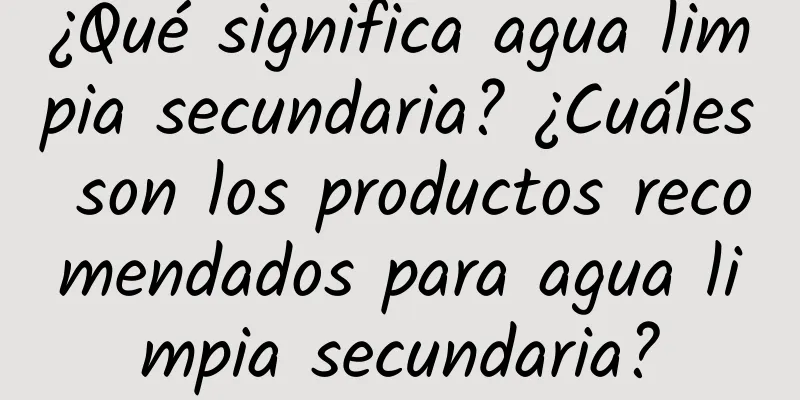 ¿Qué significa agua limpia secundaria? ¿Cuáles son los productos recomendados para agua limpia secundaria?