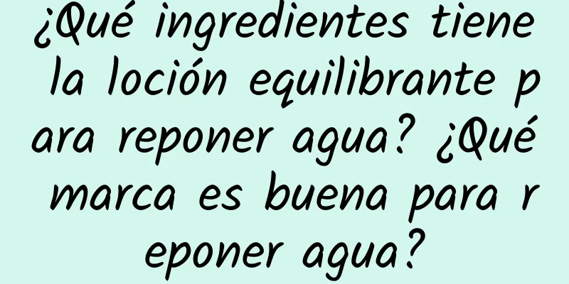 ¿Qué ingredientes tiene la loción equilibrante para reponer agua? ¿Qué marca es buena para reponer agua?