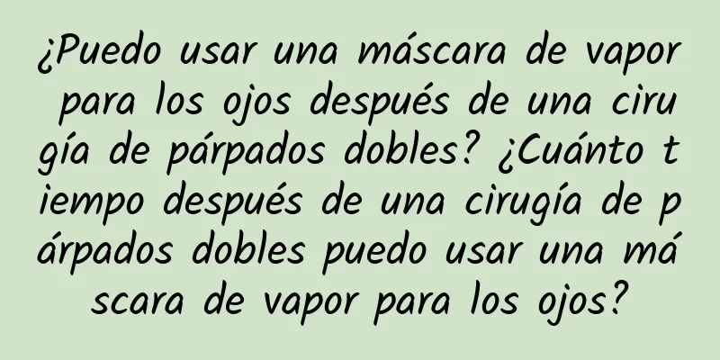 ¿Puedo usar una máscara de vapor para los ojos después de una cirugía de párpados dobles? ¿Cuánto tiempo después de una cirugía de párpados dobles puedo usar una máscara de vapor para los ojos?