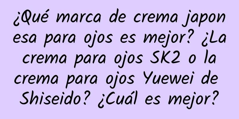 ¿Qué marca de crema japonesa para ojos es mejor? ¿La crema para ojos SK2 o la crema para ojos Yuewei de Shiseido? ¿Cuál es mejor?