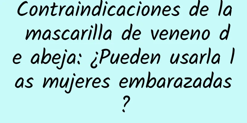 Contraindicaciones de la mascarilla de veneno de abeja: ¿Pueden usarla las mujeres embarazadas?