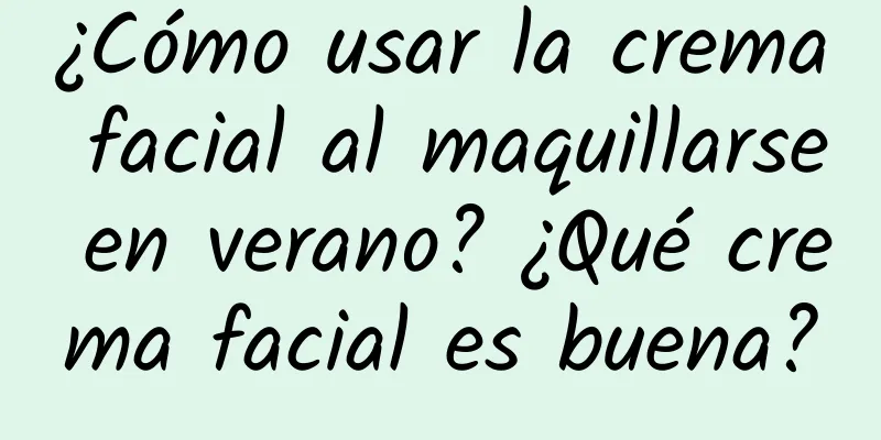 ¿Cómo usar la crema facial al maquillarse en verano? ¿Qué crema facial es buena?