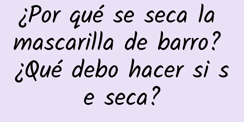 ¿Por qué se seca la mascarilla de barro? ¿Qué debo hacer si se seca?