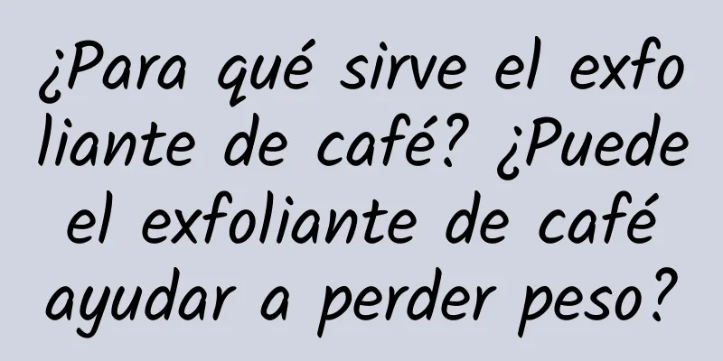 ¿Para qué sirve el exfoliante de café? ¿Puede el exfoliante de café ayudar a perder peso?