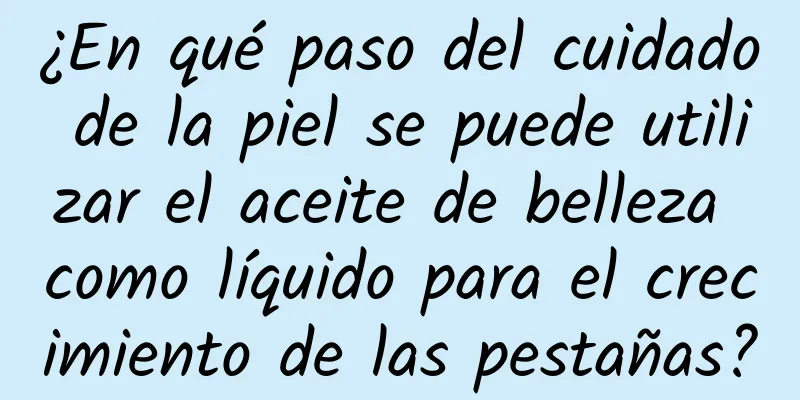 ¿En qué paso del cuidado de la piel se puede utilizar el aceite de belleza como líquido para el crecimiento de las pestañas?