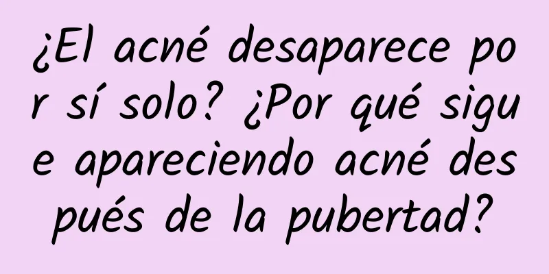 ¿El acné desaparece por sí solo? ¿Por qué sigue apareciendo acné después de la pubertad?