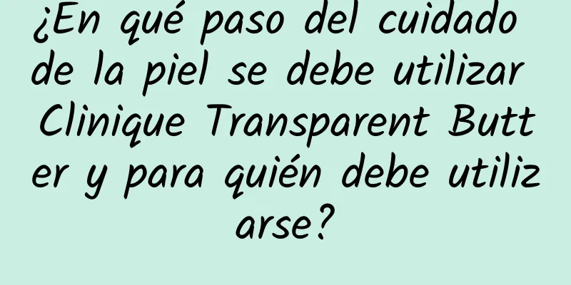 ¿En qué paso del cuidado de la piel se debe utilizar Clinique Transparent Butter y para quién debe utilizarse?