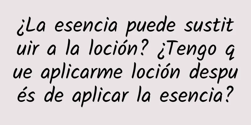 ¿La esencia puede sustituir a la loción? ¿Tengo que aplicarme loción después de aplicar la esencia?