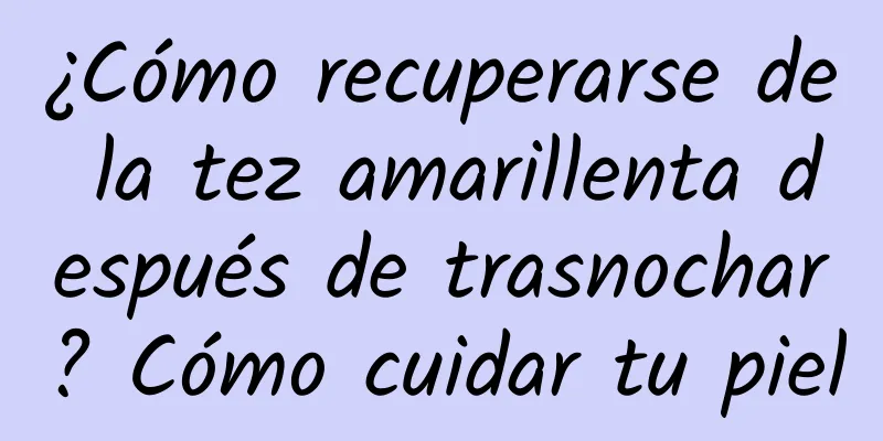 ¿Cómo recuperarse de la tez amarillenta después de trasnochar? Cómo cuidar tu piel