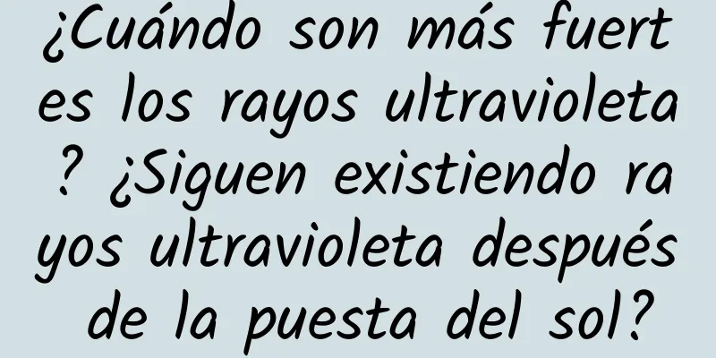 ¿Cuándo son más fuertes los rayos ultravioleta? ¿Siguen existiendo rayos ultravioleta después de la puesta del sol?